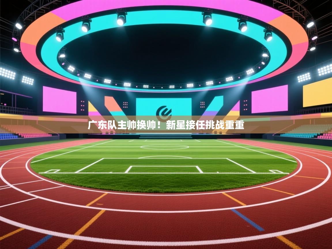 广东队主帅换帅！新星接任挑战重重  第1张